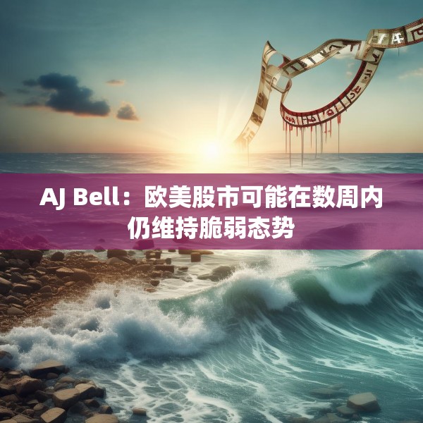 AJ Bell：欧美股市可能在数周内仍维持脆弱态势