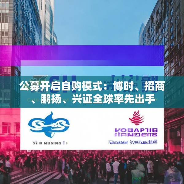 公募开启自购模式：博时、招商、鹏扬、兴证全球率先出手