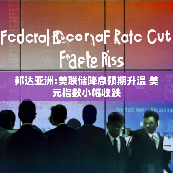 邦达亚洲:美联储降息预期升温 美元指数小幅收跌