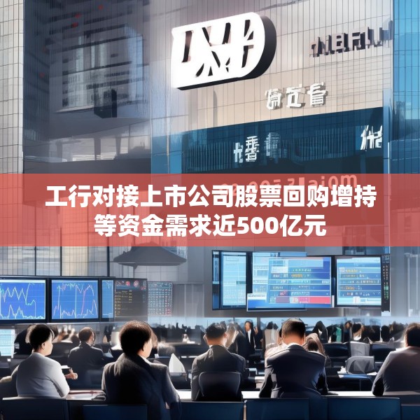 工行对接上市公司股票回购增持等资金需求近500亿元