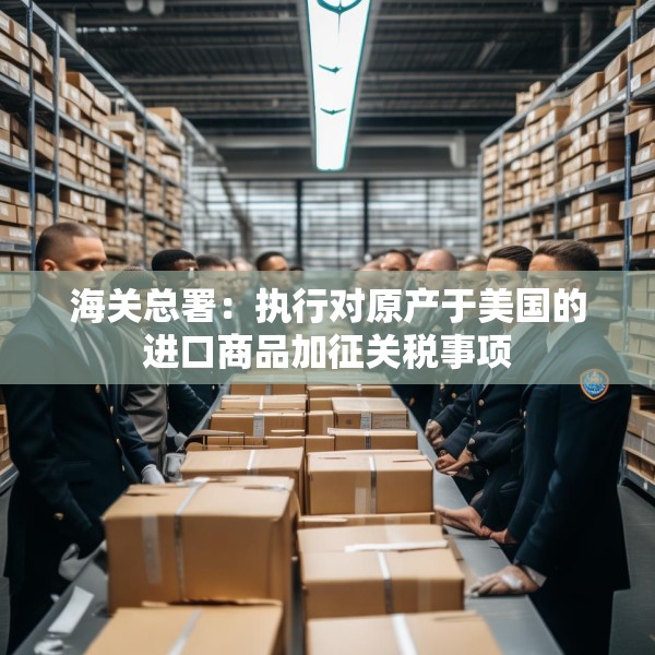 海关总署：执行对原产于美国的进口商品加征关税事项