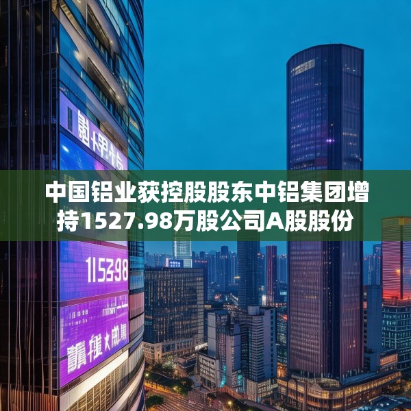 中国铝业获控股股东中铝集团增持1527.98万股公司A股股份