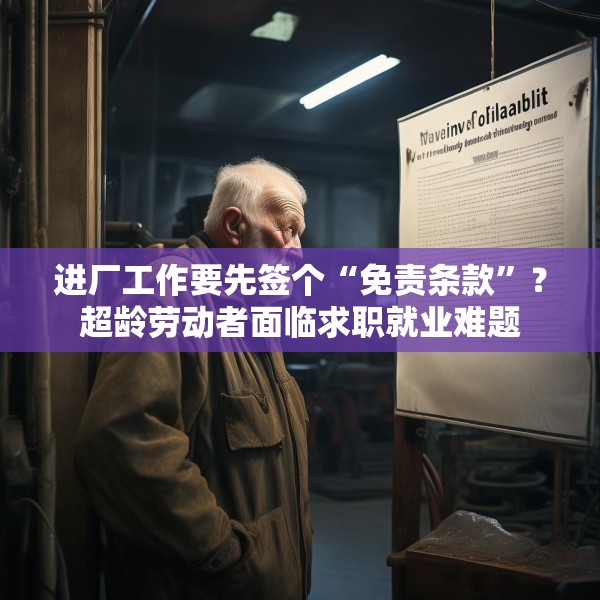 进厂工作要先签个“免责条款”？超龄劳动者面临求职就业难题