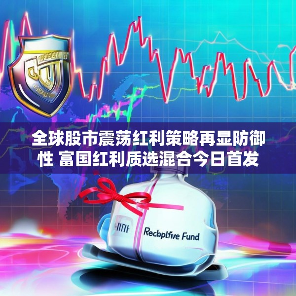 全球股市震荡红利策略再显防御性 富国红利质选混合今日首发