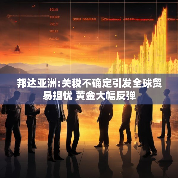 邦达亚洲:关税不确定引发全球贸易担忧 黄金大幅反弹