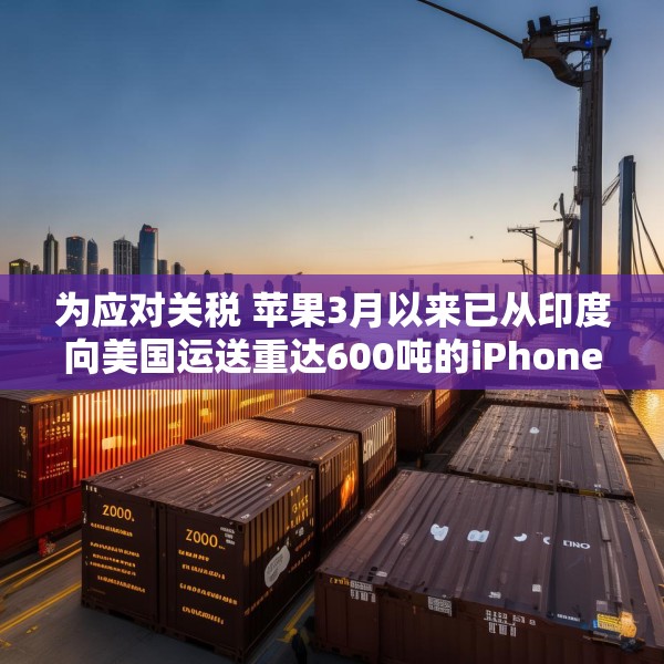 为应对关税 苹果3月以来已从印度向美国运送重达600吨的iPhone