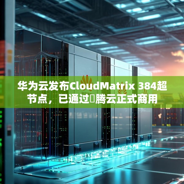 华为云发布CloudMatrix 384超节点，已通过昇腾云正式商用