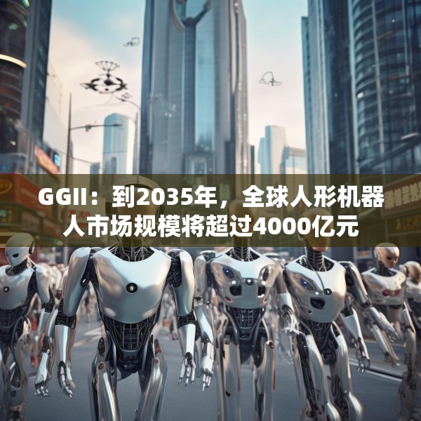GGII：到2035年，全球人形机器人市场规模将超过4000亿元