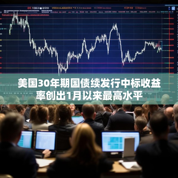 美国30年期国债续发行中标收益率创出1月以来最高水平