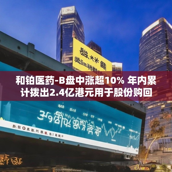 和铂医药-B盘中涨超10% 年内累计拨出2.4亿港元用于股份购回