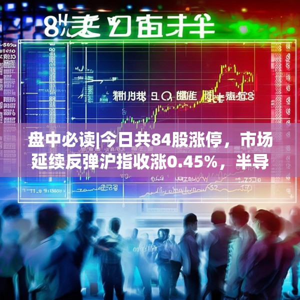 盘中必读|今日共84股涨停，市场延续反弹沪指收涨0.45%，半导体板块掀涨停潮