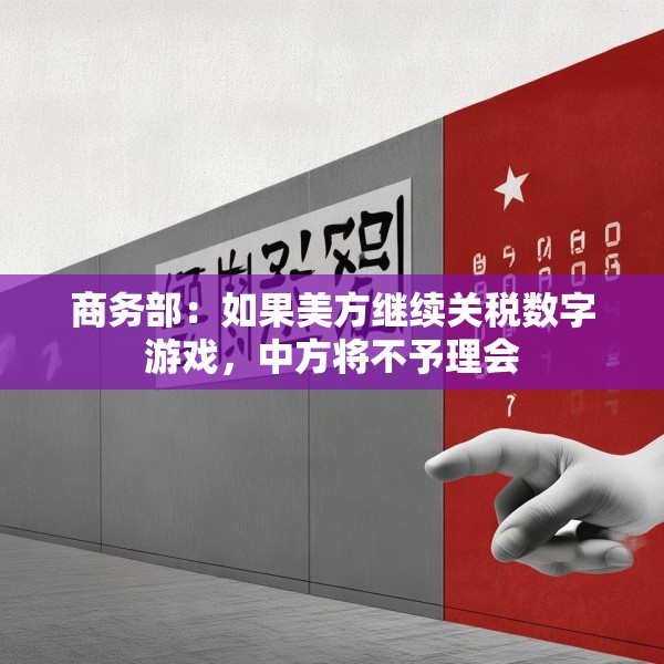商务部：如果美方继续关税数字游戏，中方将不予理会