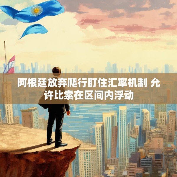 阿根廷放弃爬行盯住汇率机制 允许比索在区间内浮动