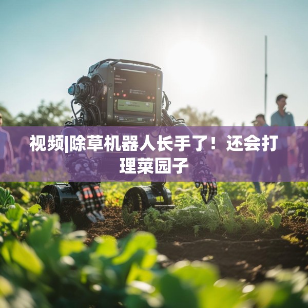 视频|除草机器人长手了！还会打理菜园子