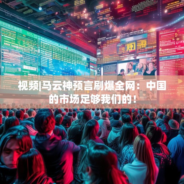 视频|马云神预言刷爆全网：中国的市场足够我们的！
