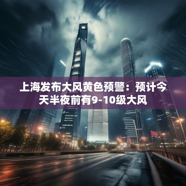 上海发布大风黄色预警：预计今天半夜前有9-10级大风