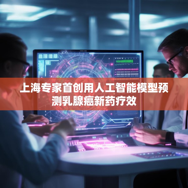 上海专家首创用人工智能模型预测乳腺癌新药疗效