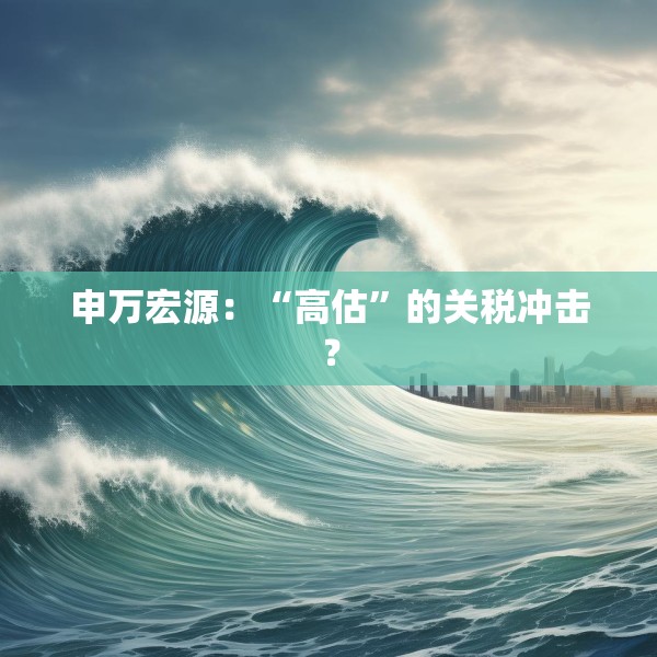 申万宏源：“高估”的关税冲击？