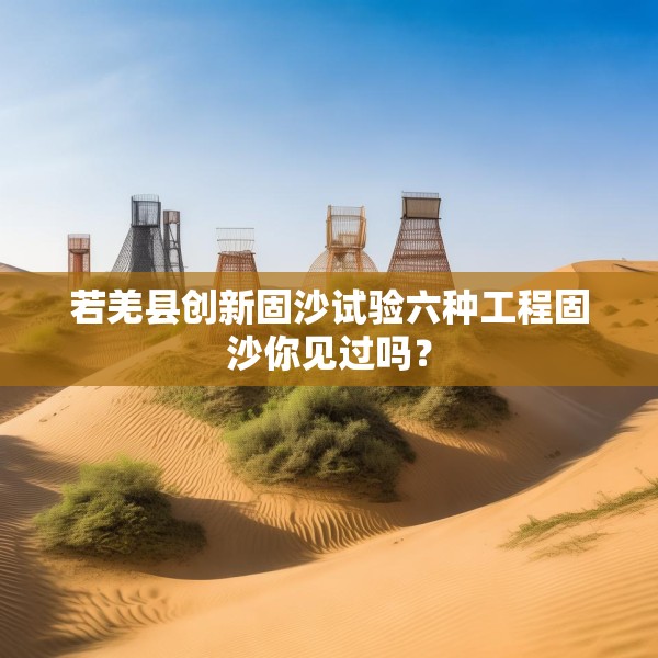 若羌县创新固沙试验六种工程固沙你见过吗？