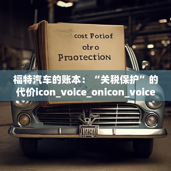 福特汽车的账本：“关税保护”的代价icon_voice_onicon_voice