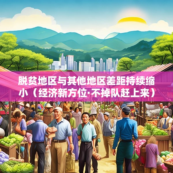 脱贫地区与其他地区差距持续缩小（经济新方位·不掉队赶上来）