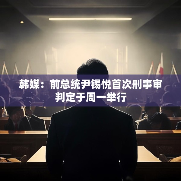 韩媒：前总统尹锡悦首次刑事审判定于周一举行