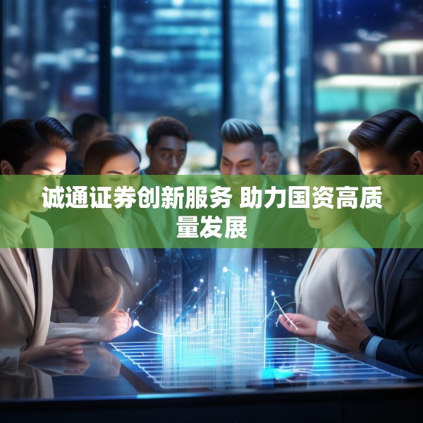 诚通证券创新服务 助力国资高质量发展