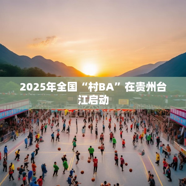 2025年全国“村BA”在贵州台江启动