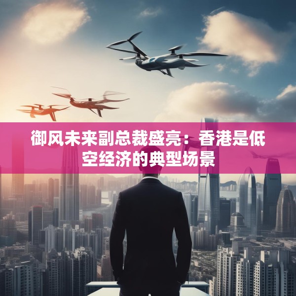 御风未来副总裁盛亮：香港是低空经济的典型场景