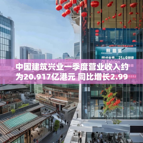中国建筑兴业一季度营业收入约为20.917亿港元 同比增长2.99%