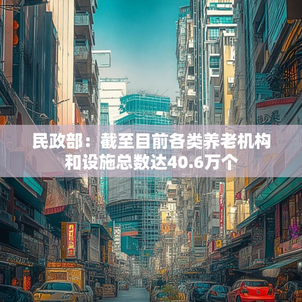 民政部：截至目前各类养老机构和设施总数达40.6万个