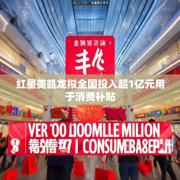 红星美凯龙拟全国投入超1亿元用于消费补贴