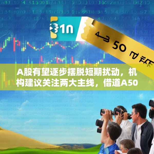 A股有望逐步摆脱短期扰动，机构建议关注两大主线，借道A50ETF华宝（159596）布局