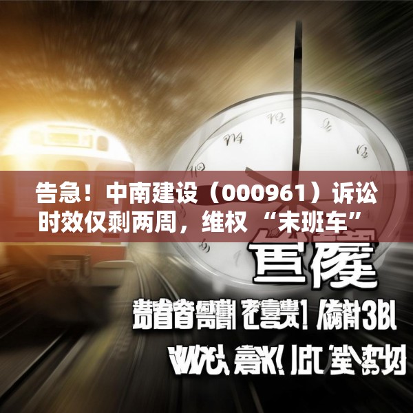 告急！中南建设（000961）诉讼时效仅剩两周，维权 “末班车” 即将驶离