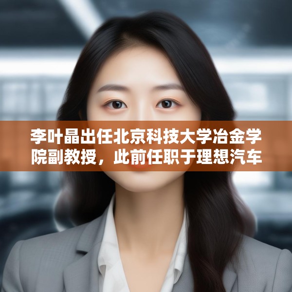 李叶晶出任北京科技大学冶金学院副教授，此前任职于理想汽车