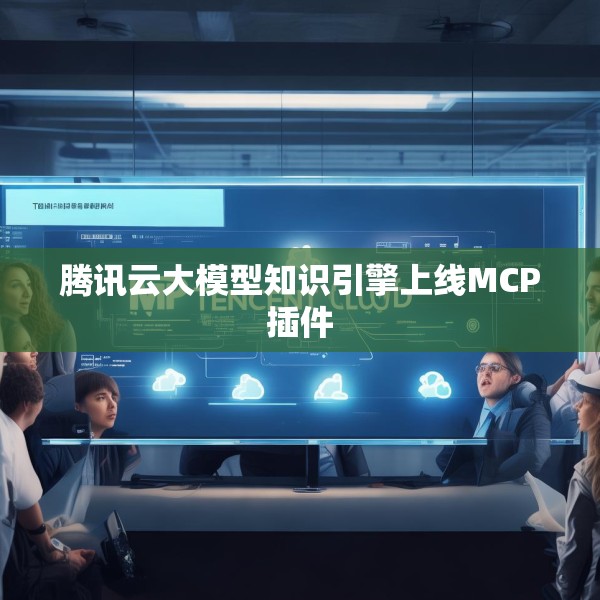 腾讯云大模型知识引擎上线MCP插件