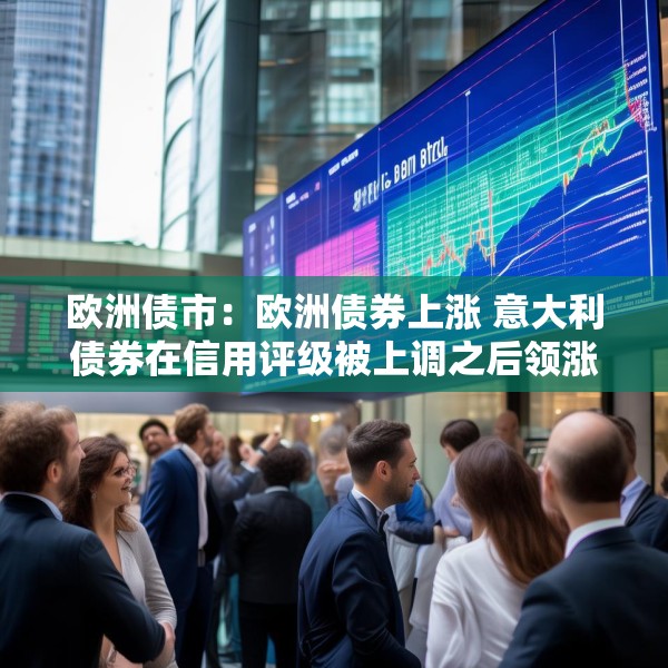 欧洲债市：欧洲债券上涨 意大利债券在信用评级被上调之后领涨