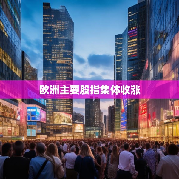欧洲主要股指集体收涨