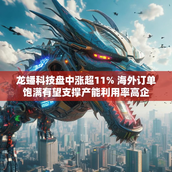 龙蟠科技盘中涨超11% 海外订单饱满有望支撑产能利用率高企