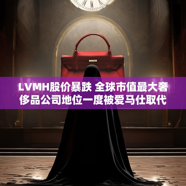 LVMH股价暴跌 全球市值最大奢侈品公司地位一度被爱马仕取代