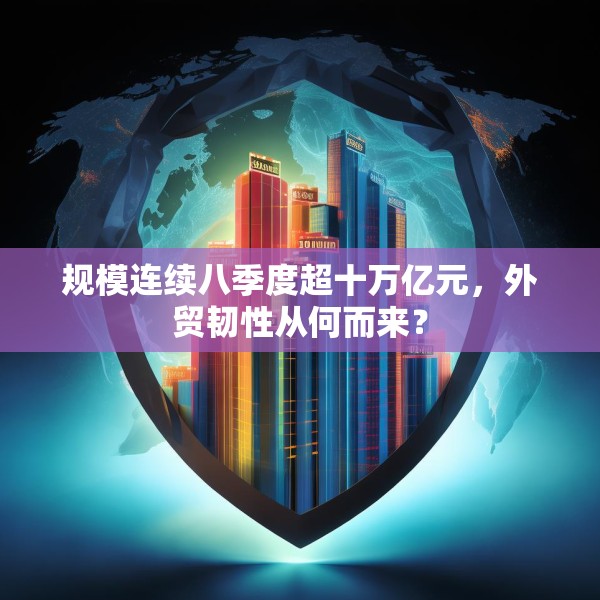 规模连续八季度超十万亿元，外贸韧性从何而来？