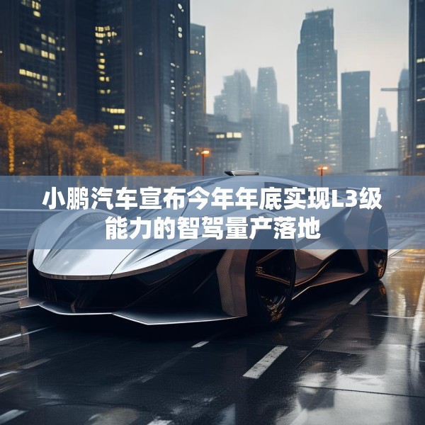 小鹏汽车宣布今年年底实现L3级能力的智驾量产落地