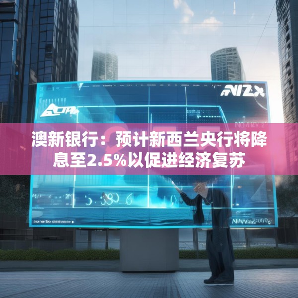 澳新银行：预计新西兰央行将降息至2.5%以促进经济复苏