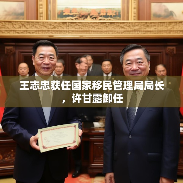 王志忠获任国家移民管理局局长，许甘露卸任