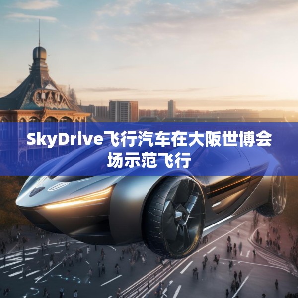 SkyDrive飞行汽车在大阪世博会场示范飞行