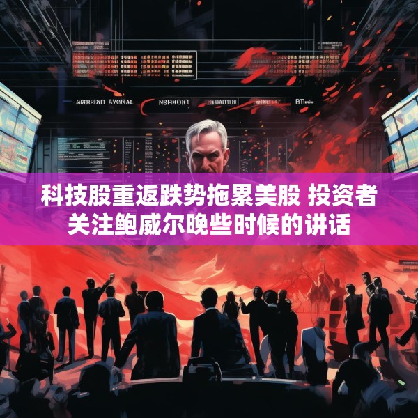 科技股重返跌势拖累美股 投资者关注鲍威尔晚些时候的讲话