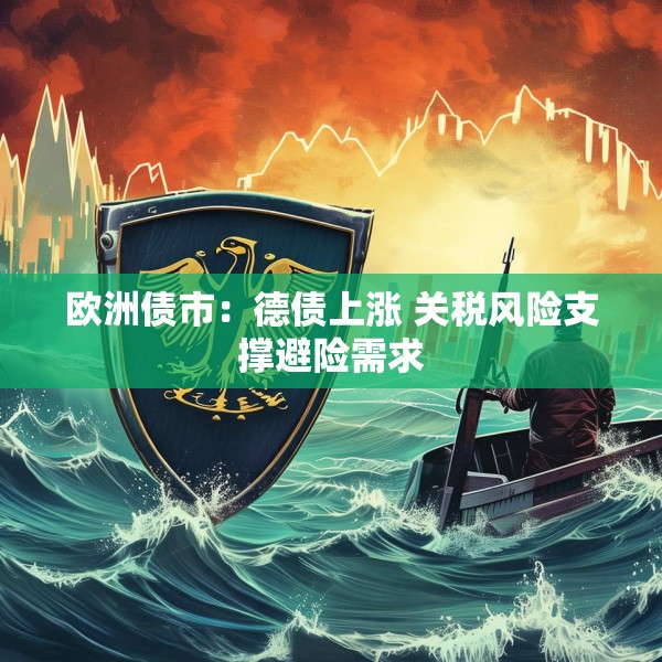 欧洲债市：德债上涨 关税风险支撑避险需求
