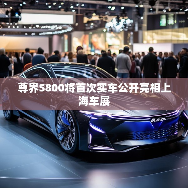 尊界S800将首次实车公开亮相上海车展
