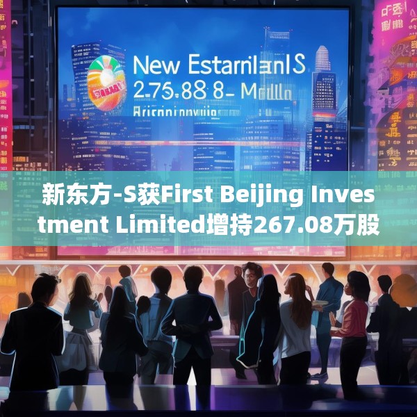 新东方-S获First Beijing Investment Limited增持267.08万股