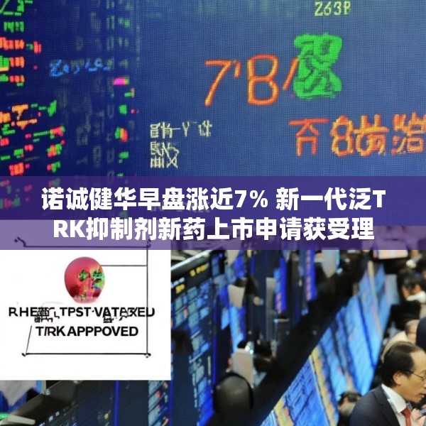 诺诚健华早盘涨近7% 新一代泛TRK抑制剂新药上市申请获受理
